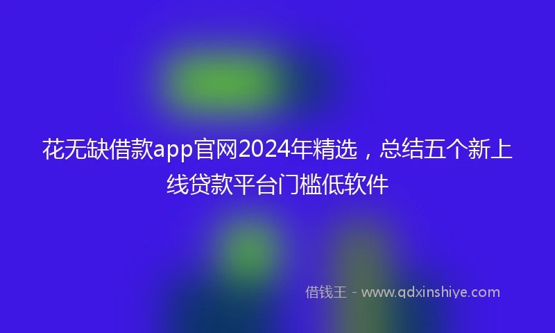 花无缺借款app官网2024年精选，总结五个新上线贷款平台门槛低软件