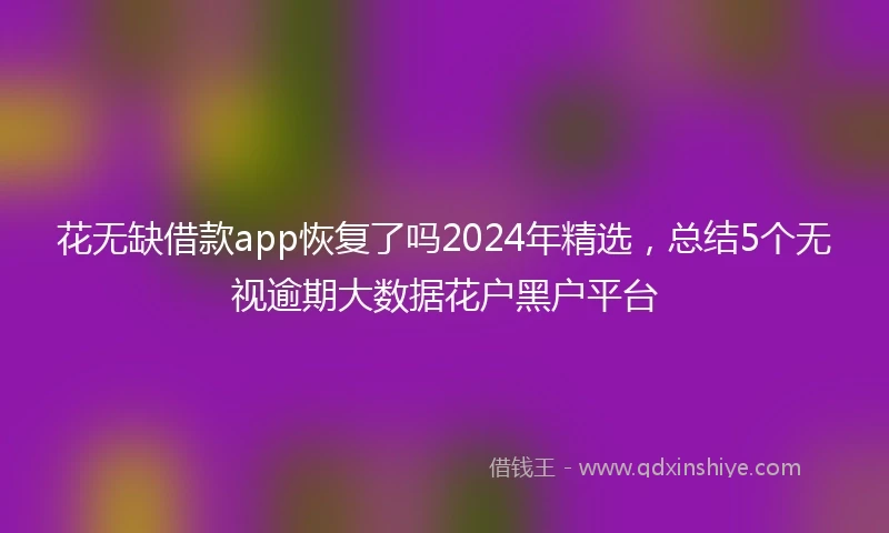 花无缺借款app恢复了吗2024年精选，总结5个无视逾期大数据花户黑户平台