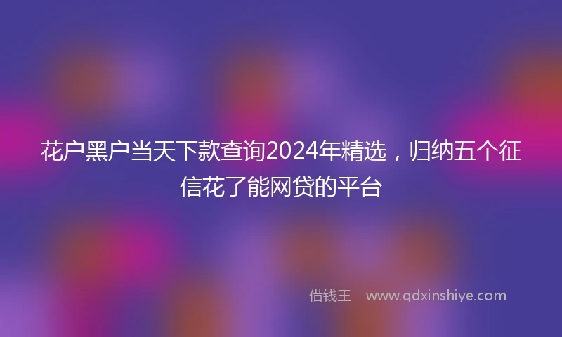 花户黑户当天下款查询2024年精选，归纳五个征信花了能网贷的平台