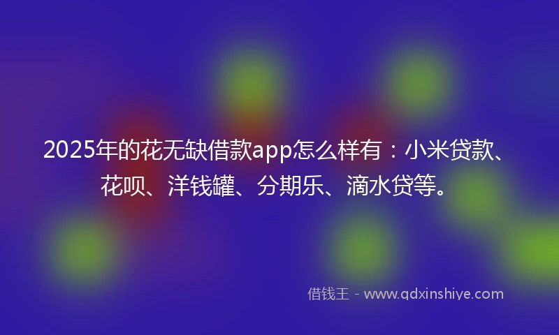 2025年的花无缺借款app怎么样有：小米贷款、花呗、洋钱罐、分期乐、滴水贷等。
