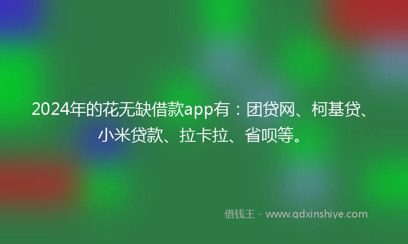 2024年的花无缺借款app有：团贷网、柯基贷、小米贷款、拉卡拉、省呗等。