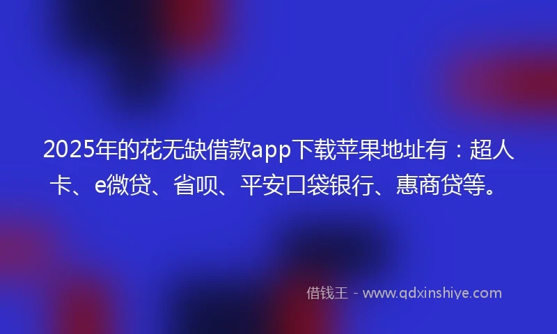 2025年的花无缺借款app下载苹果地址有：超人卡、e微贷、省呗、平安口袋银行、惠商贷等。