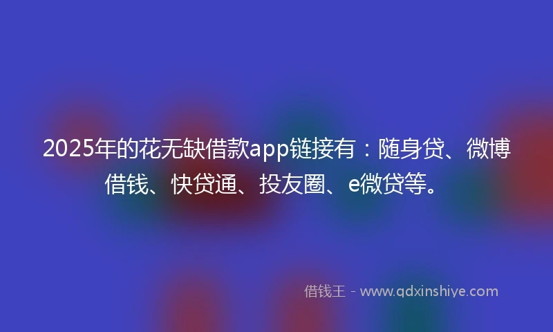 2025年的花无缺借款app链接有：随身贷、微博借钱、快贷通、投友圈、e微贷等。