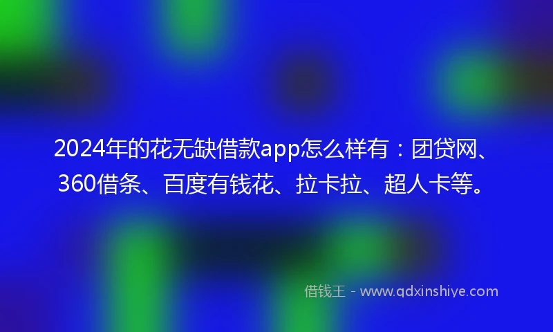 2024年的花无缺借款app怎么样有：团贷网、360借条、百度有钱花、拉卡拉、超人卡等。
