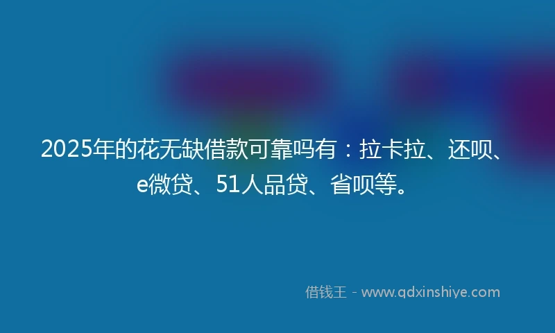 2025年的花无缺借款可靠吗有：拉卡拉、还呗、e微贷、51人品贷、省呗等。
