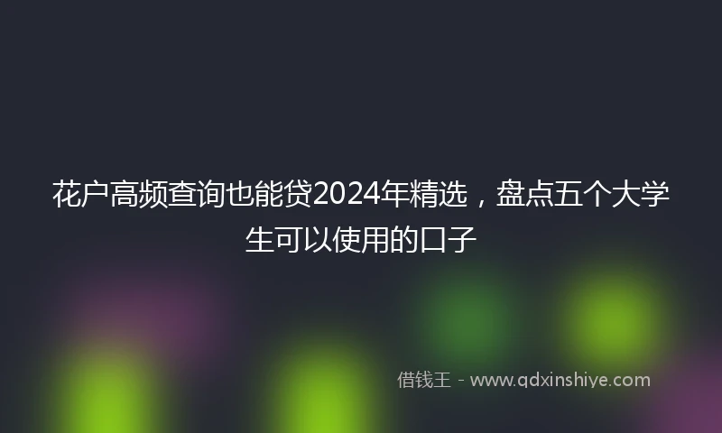 花户高频查询也能贷2024年精选，盘点五个大学生可以使用的口子