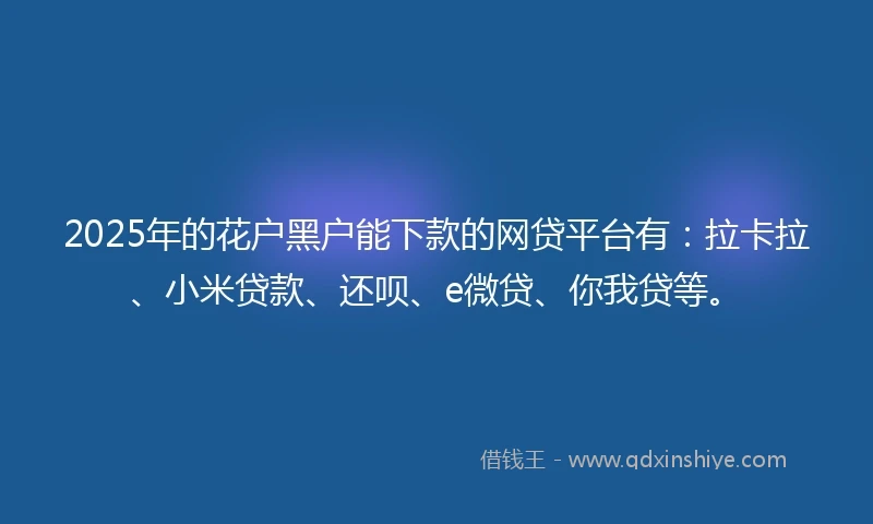 2025年的花户黑户能下款的网贷平台有：拉卡拉、小米贷款、还呗、e微贷、你我贷等。