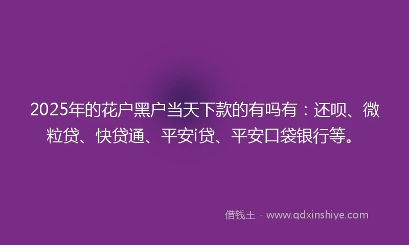 2025年的花户黑户当天下款的有吗有：还呗、微粒贷、快贷通、平安i贷、平安口袋银行等。