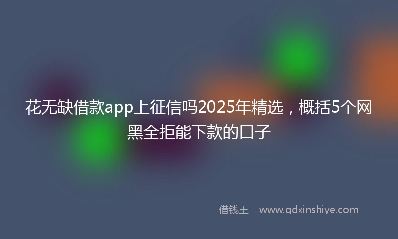 花无缺借款app上征信吗2025年精选，概括5个网黑全拒能下款的口子