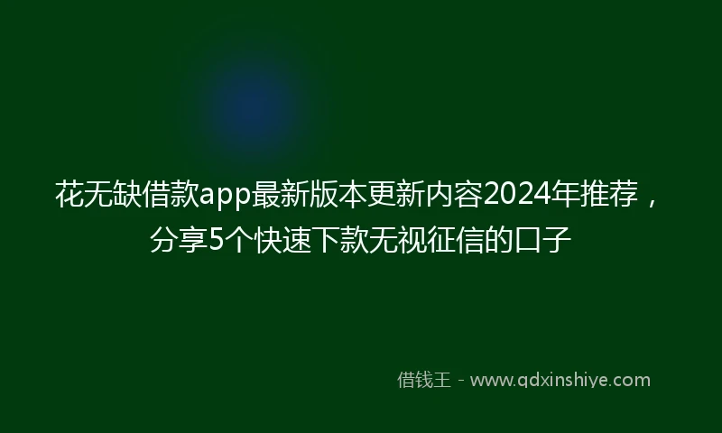 花无缺借款app最新版本更新内容2024年推荐，分享5个快速下款无视征信的口子