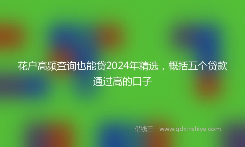 花户高频查询也能贷2024年精选，概括五个贷款通过高的口子
