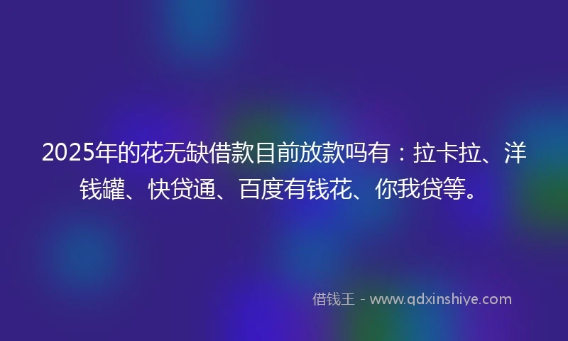 2025年的花无缺借款目前放款吗有：拉卡拉、洋钱罐、快贷通、百度有钱花、你我贷等。