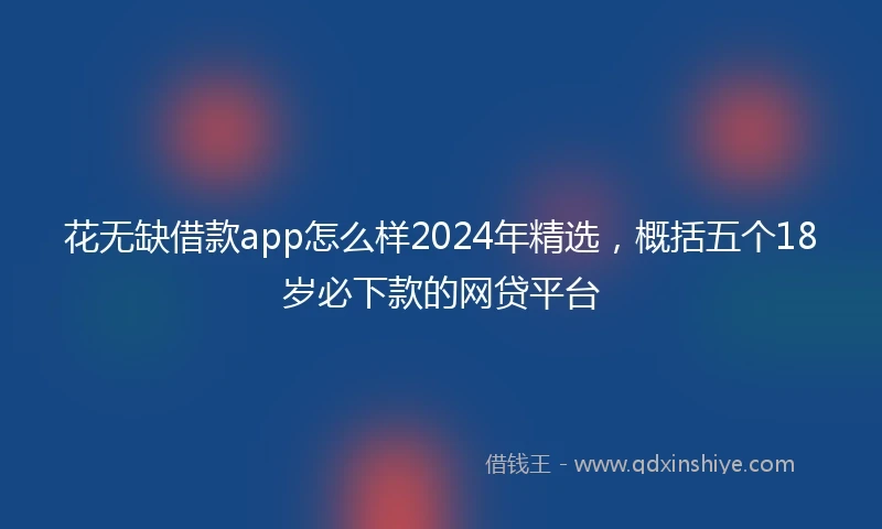 花无缺借款app怎么样2024年精选，概括五个18岁必下款的网贷平台