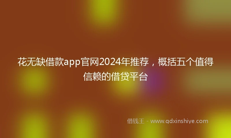 花无缺借款app官网2024年推荐，概括五个值得信赖的借贷平台