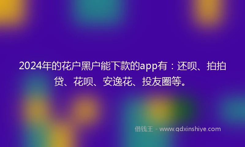 2024年的花户黑户能下款的app有：还呗、拍拍贷、花呗、安逸花、投友圈等。