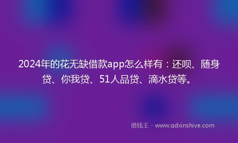 2024年的花无缺借款app怎么样有：还呗、随身贷、你我贷、51人品贷、滴水贷等。