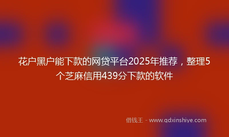 花户黑户能下款的网贷平台2025年推荐，整理5个芝麻信用439分下款的软件