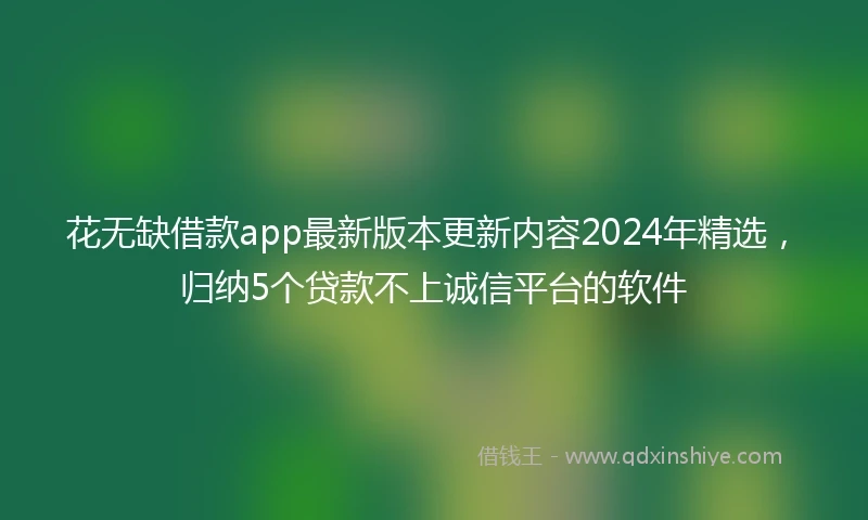 花无缺借款app最新版本更新内容2024年精选，归纳5个贷款不上诚信平台的软件