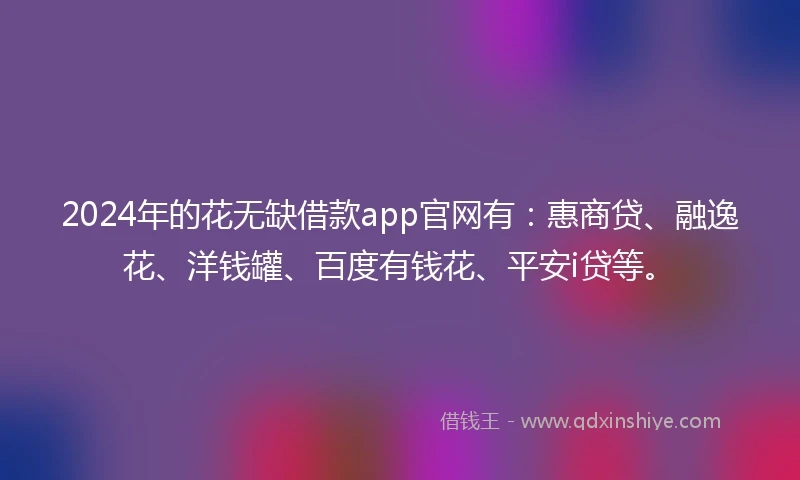 2024年的花无缺借款app官网有：惠商贷、融逸花、洋钱罐、百度有钱花、平安i贷等。