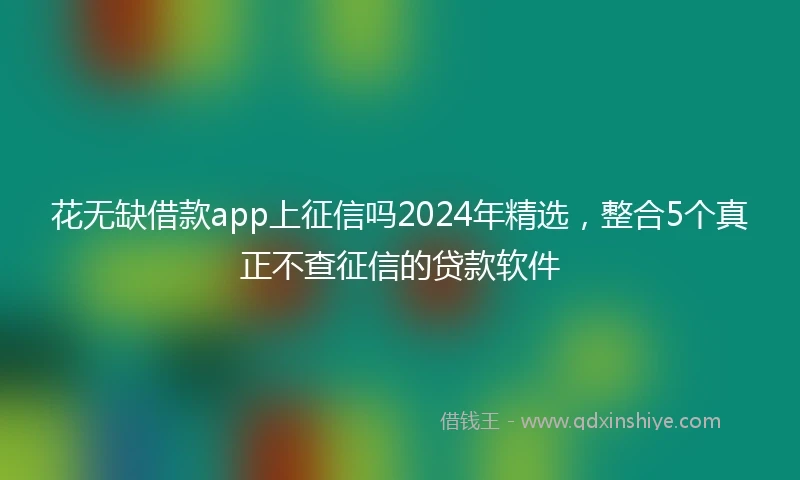 花无缺借款app上征信吗2024年精选，整合5个真正不查征信的贷款软件