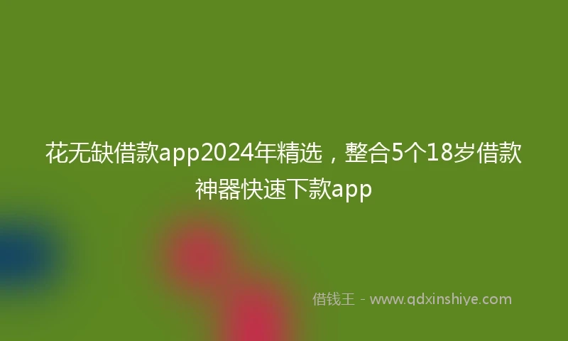 花无缺借款app2024年精选，整合5个18岁借款神器快速下款app