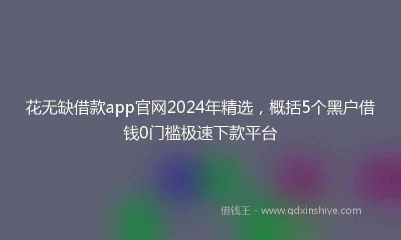 花无缺借款app官网2024年精选，概括5个黑户借钱0门槛极速下款平台