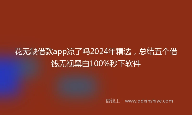 花无缺借款app凉了吗2024年精选，总结五个借钱无视黑白100%秒下软件