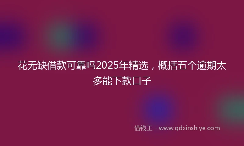 花无缺借款可靠吗2025年精选，概括五个逾期太多能下款口子