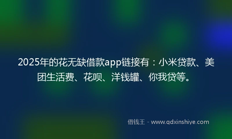 2025年的花无缺借款app链接有：小米贷款、美团生活费、花呗、洋钱罐、你我贷等。