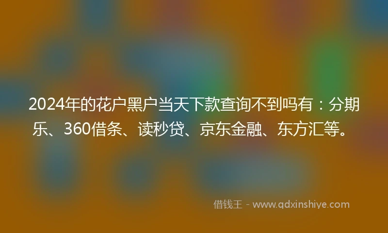 2024年的花户黑户当天下款查询不到吗有：分期乐、360借条、读秒贷、京东金融、东方汇等。