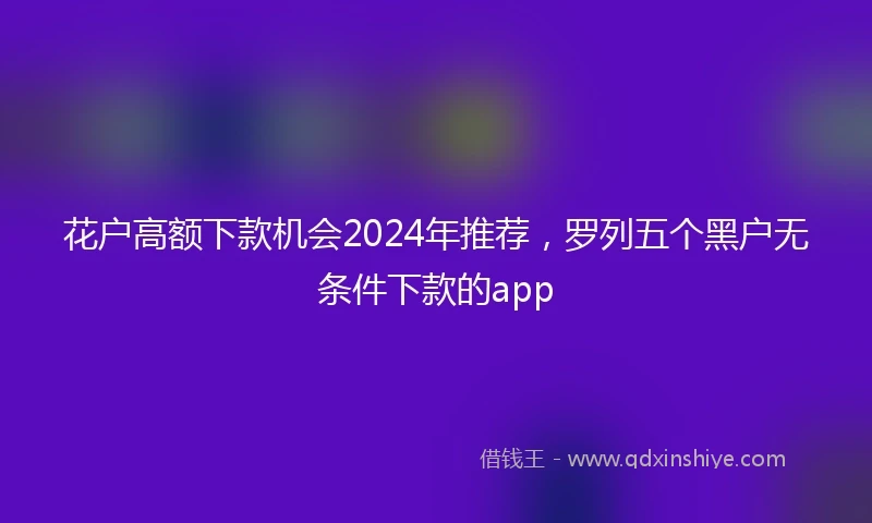 花户高额下款机会2024年推荐，罗列五个黑户无条件下款的app