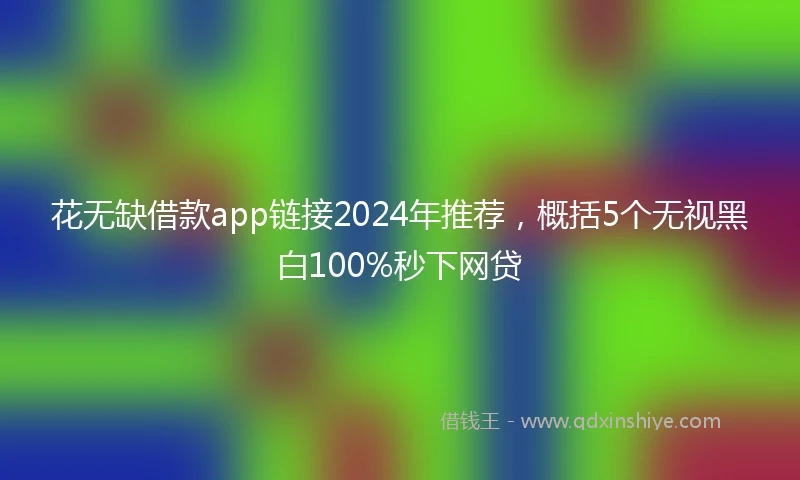 花无缺借款app链接2024年推荐，概括5个无视黑白100%秒下网贷