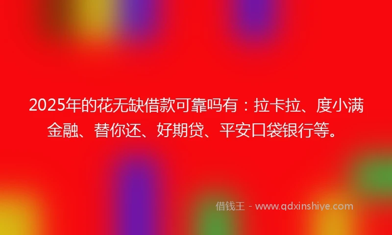 2025年的花无缺借款可靠吗有：拉卡拉、度小满金融、替你还、好期贷、平安口袋银行等。
