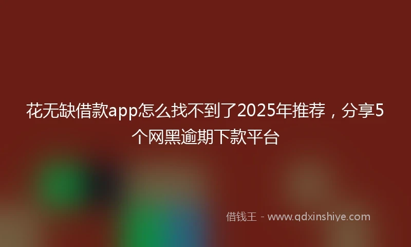 花无缺借款app怎么找不到了2025年推荐，分享5个网黑逾期下款平台