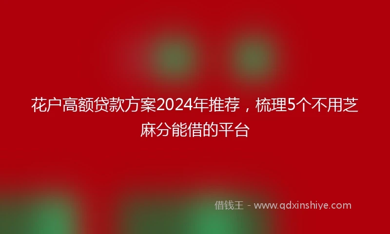 花户高额贷款方案2024年推荐，梳理5个不用芝麻分能借的平台