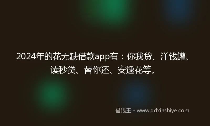 2024年的花无缺借款app有：你我贷、洋钱罐、读秒贷、替你还、安逸花等。