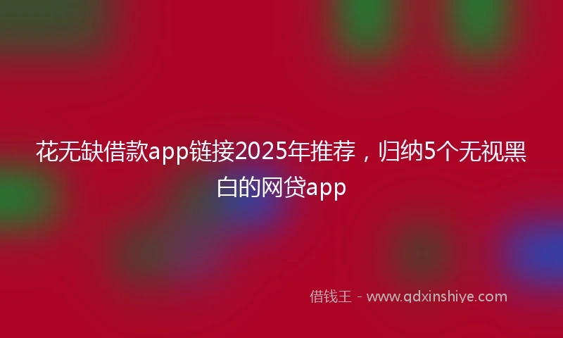 花无缺借款app链接2025年推荐，归纳5个无视黑白的网贷app