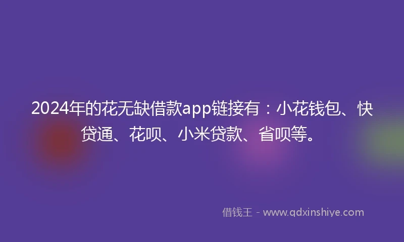 2024年的花无缺借款app链接有：小花钱包、快贷通、花呗、小米贷款、省呗等。