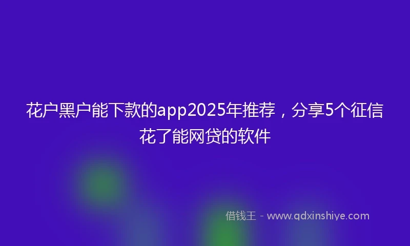 花户黑户能下款的app2025年推荐，分享5个征信花了能网贷的软件