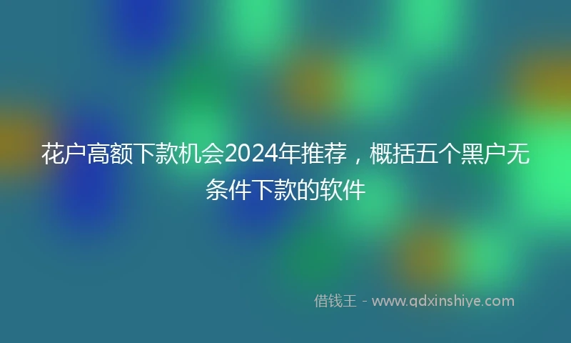花户高额下款机会2024年推荐，概括五个黑户无条件下款的软件
