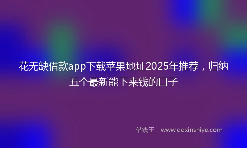 花无缺借款app下载苹果地址2025年推荐，归纳五个最新能下来钱的口子