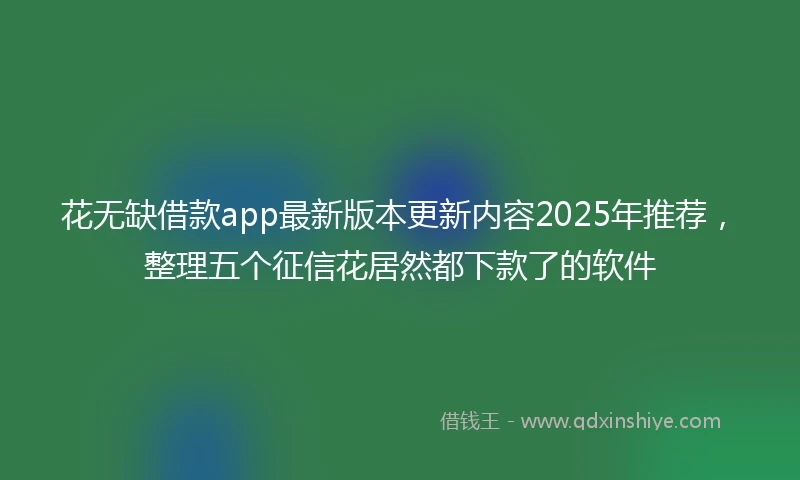 花无缺借款app最新版本更新内容2025年推荐，整理五个征信花居然都下款了的软件