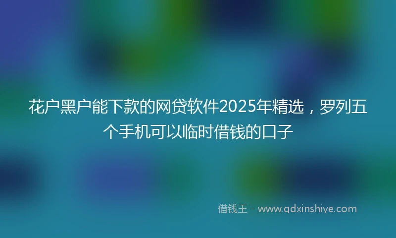 花户黑户能下款的网贷软件2025年精选，罗列五个手机可以临时借钱的口子