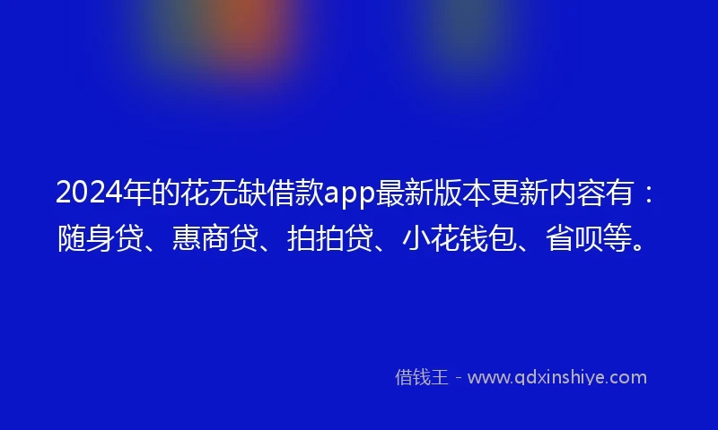 2024年的花无缺借款app最新版本更新内容有：随身贷、惠商贷、拍拍贷、小花钱包、省呗等。