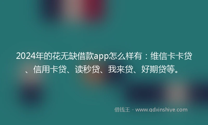 2024年的花无缺借款app怎么样有：维信卡卡贷、信用卡贷、读秒贷、我来贷、好期贷等。