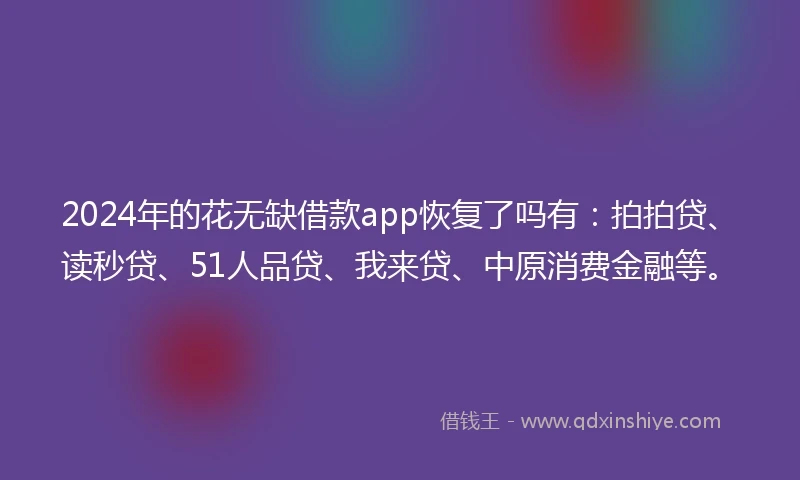 2024年的花无缺借款app恢复了吗有：拍拍贷、读秒贷、51人品贷、我来贷、中原消费金融等。