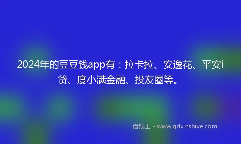 2024年的豆豆钱app有：拉卡拉、安逸花、平安i贷、度小满金融、投友圈等。
