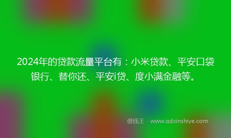 2024年的贷款流量平台有:小米贷款、平安口袋银行、替你还、平安i贷、度小满金融等。