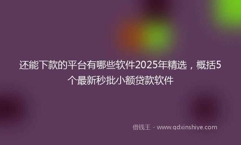 还能下款的平台有哪些软件2025年精选，概括5个最新秒批小额贷款软件