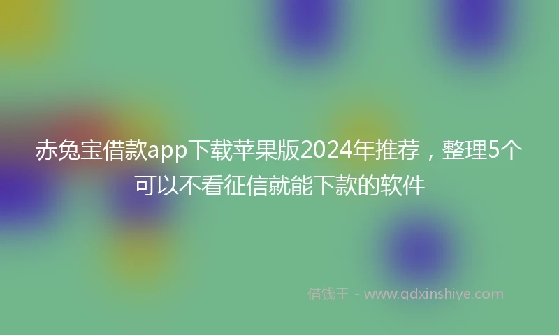 赤兔宝借款app下载苹果版2024年推荐，整理5个可以不看征信就能下款的软件